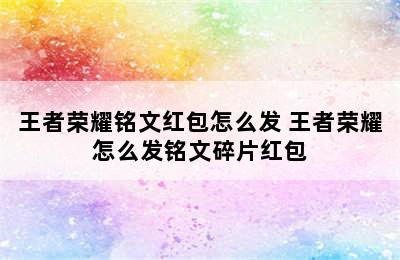 王者荣耀铭文红包怎么发 王者荣耀怎么发铭文碎片红包